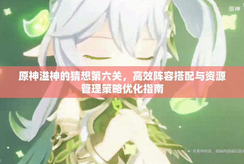 原神溢神的猜想第六关，高效阵容搭配与资源管理策略优化指南