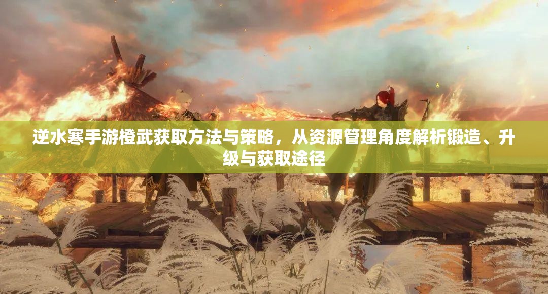 逆水寒手游橙武获取方法与策略，从资源管理角度解析锻造、升级与获取途径