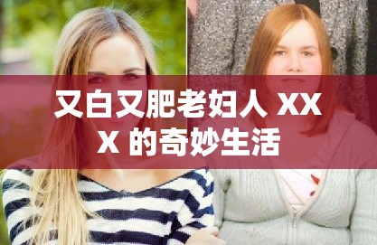 又白又肥老妇人 XXX 的奇妙生活