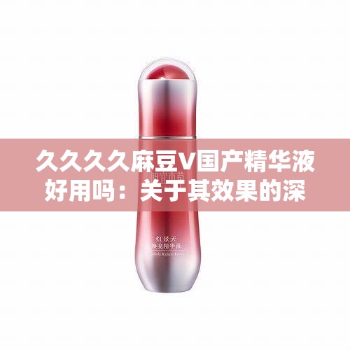 久久久久麻豆V国产精华液好用吗：关于其效果的深入探讨与分析