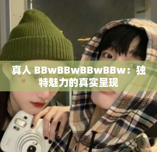 真人 BBwBBwBBwBBw：独特魅力的真实呈现
