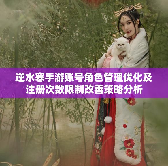 逆水寒手游账号角色管理优化及注册次数限制改善策略分析
