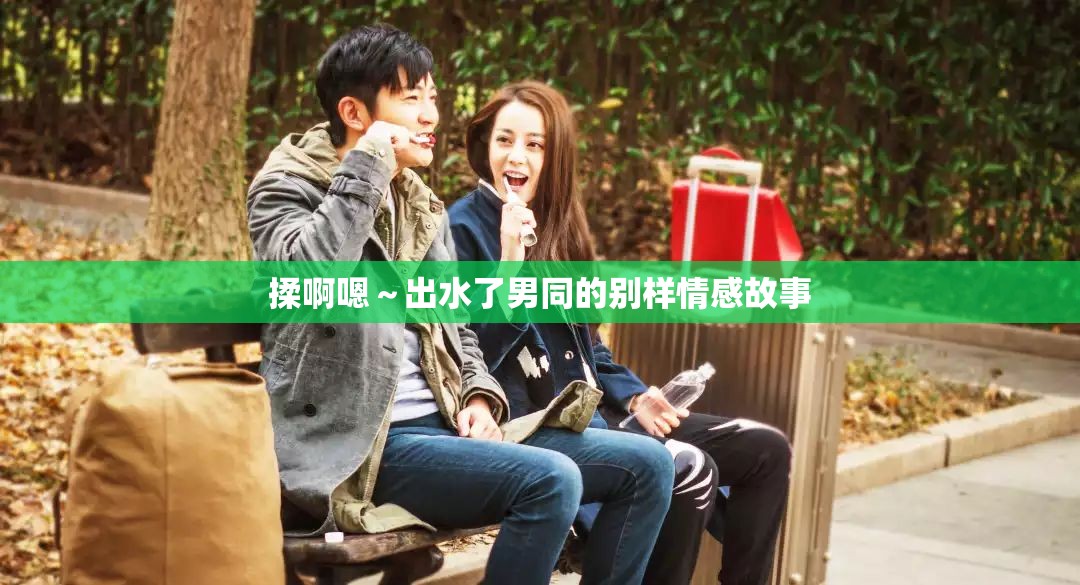揉啊嗯～出水了男同的别样情感故事