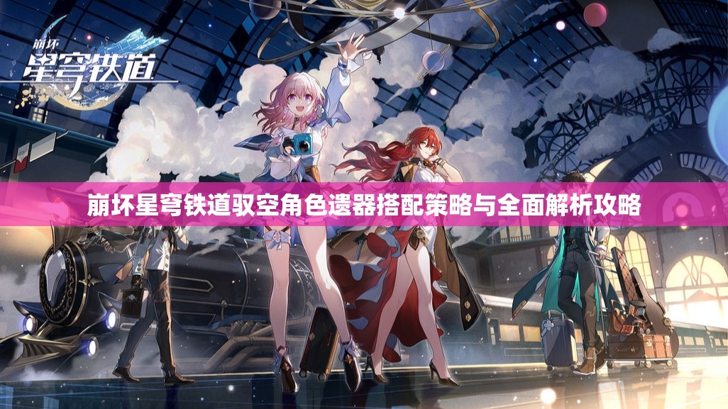崩坏星穹铁道驭空角色遗器搭配策略与全面解析攻略
