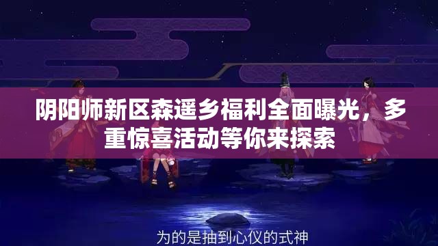 阴阳师新区森遥乡福利全面曝光，多重惊喜活动等你来探索