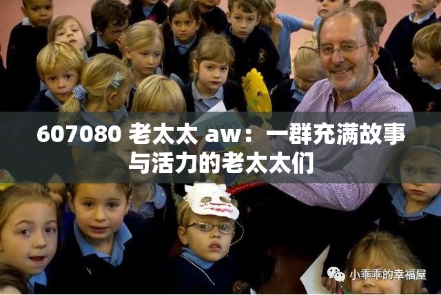 607080 老太太 aw：一群充满故事与活力的老太太们