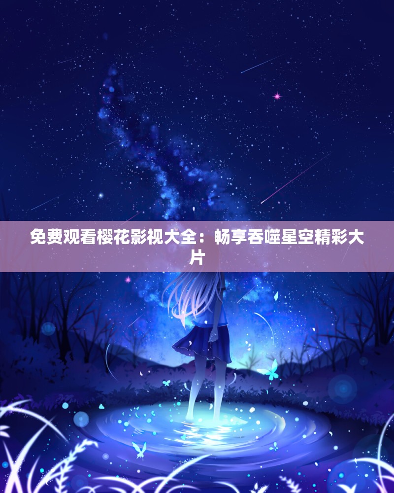 免费观看樱花影视大全：畅享吞噬星空精彩大片