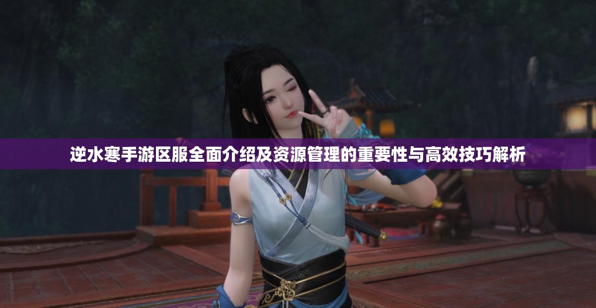 逆水寒手游区服全面介绍及资源管理的重要性与高效技巧解析