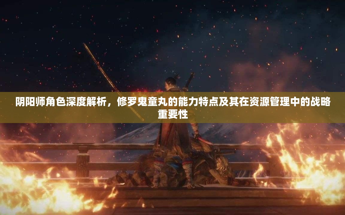 阴阳师角色深度解析，修罗鬼童丸的能力特点及其在资源管理中的战略重要性