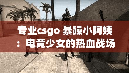 专业csgo 暴躁小阿姨：电竞少女的热血战场