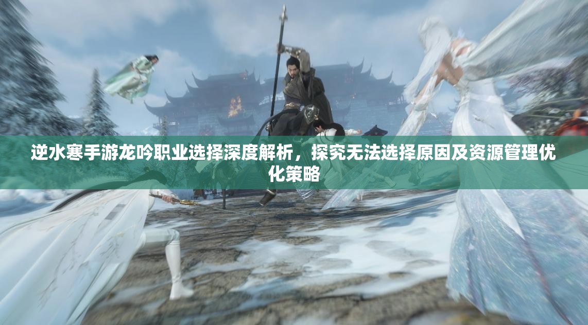 逆水寒手游龙吟职业选择深度解析，探究无法选择原因及资源管理优化策略