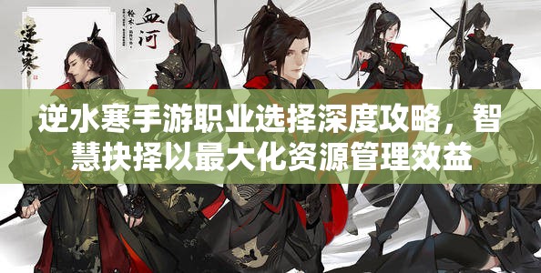 逆水寒手游职业选择深度攻略，智慧抉择以最大化资源管理效益