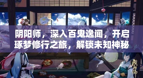 阴阳师，深入百鬼逸闻，开启琢梦修行之旅，解锁未知神秘修行篇章