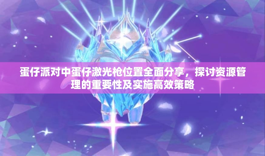 蛋仔派对中蛋仔激光枪位置全面分享，探讨资源管理的重要性及实施高效策略