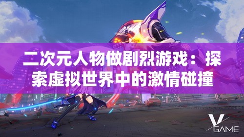 二次元人物做剧烈游戏：探索虚拟世界中的激情碰撞