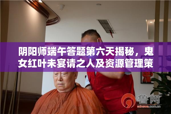 阴阳师端午答题第六天揭秘，鬼女红叶未宴请之人及资源管理策略的重要性