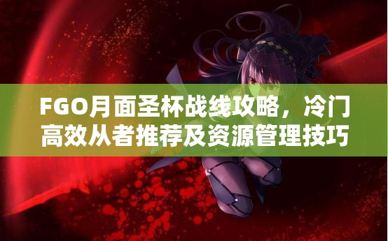 FGO月面圣杯战线攻略，冷门高效从者推荐及资源管理技巧分享