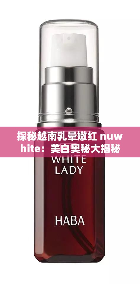 探秘越南乳晕嫩红 nuwhite：美白奥秘大揭秘