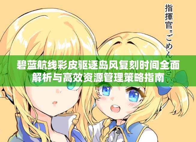 碧蓝航线彩皮驱逐岛风复刻时间全面解析与高效资源管理策略指南