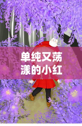 单纯又荡漾的小红帽：迷失在森林的少女
