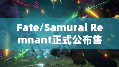 Fate/Samurai Remnant正式公布售价，豪华游戏体验即刻开启，等你来尽情享受！