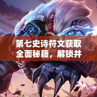 第七史诗符文获取全面秘籍，解锁并最大化英雄潜能的必备钥匙