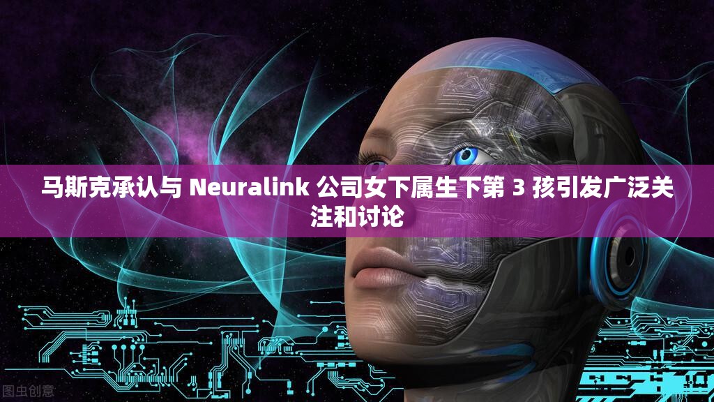 马斯克承认与 Neuralink 公司女下属生下第 3 孩引发广泛关注和讨论