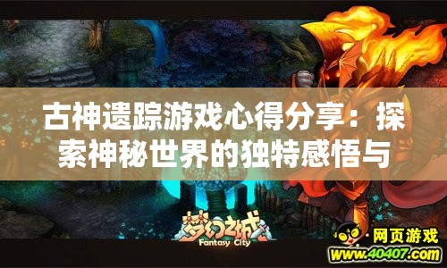 古神遗踪游戏心得分享：探索神秘世界的独特感悟与体验