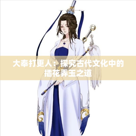 大奉打更人：探究古代文化中的插花弄玉之道