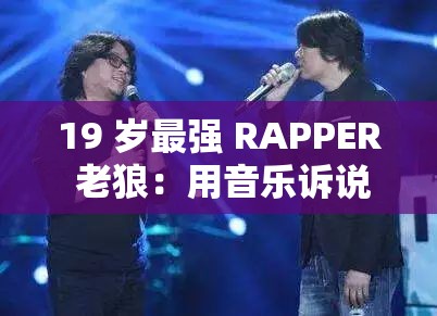 19 岁最强 RAPPER 老狼：用音乐诉说青春的不羁与梦想
