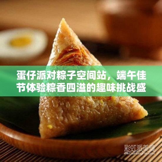 蛋仔派对粽子空间站，端午佳节体验粽香四溢的趣味挑战盛宴