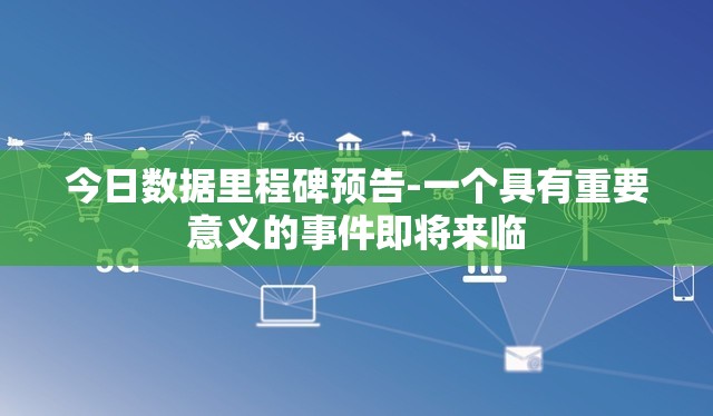 今日数据里程碑预告-一个具有重要意义的事件即将来临