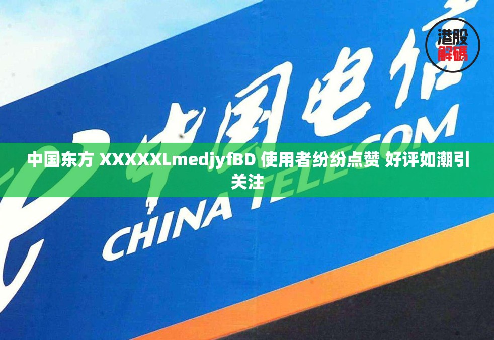 中国东方 XXXXXLmedjyfBD 使用者纷纷点赞 好评如潮引关注
