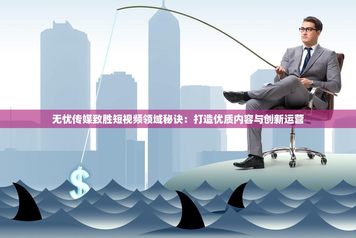 无忧传媒致胜短视频领域秘诀：打造优质内容与创新运营