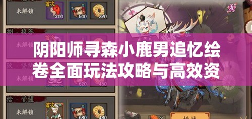阴阳师寻森小鹿男追忆绘卷全面玩法攻略与高效资源管理策略解析