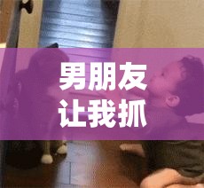 男朋友让我抓他小兄弟，这其中究竟有何深意呢