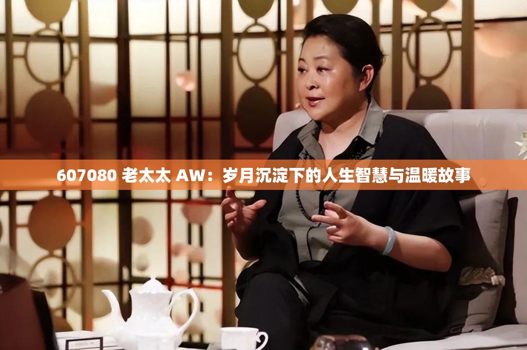 607080 老太太 AW：岁月沉淀下的人生智慧与温暖故事