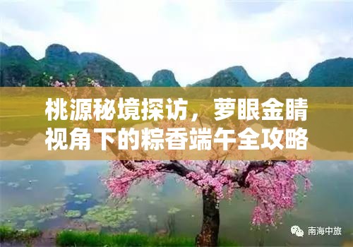 桃源秘境探访，萝眼金睛视角下的粽香端午全攻略指南