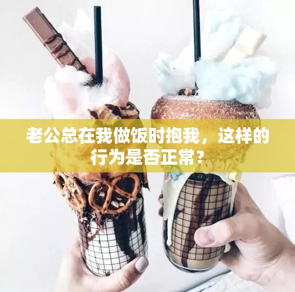 老公总在我做饭时抱我，这样的行为是否正常？