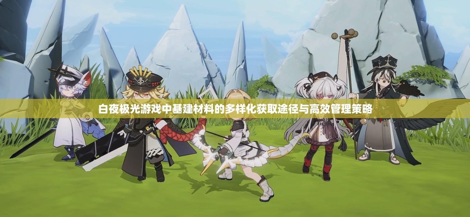白夜极光游戏中基建材料的多样化获取途径与高效管理策略