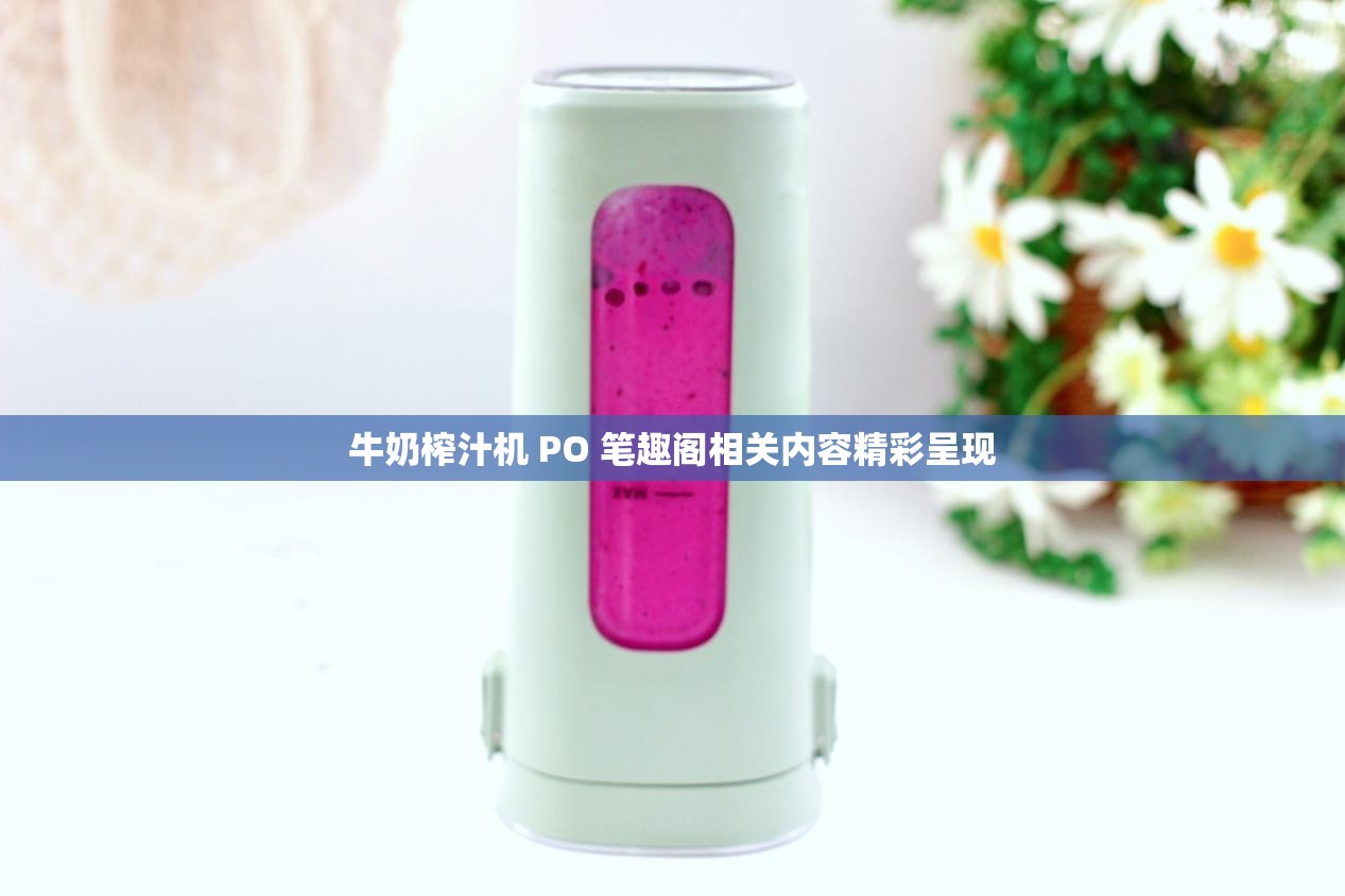 牛奶榨汁机 PO 笔趣阁相关内容精彩呈现