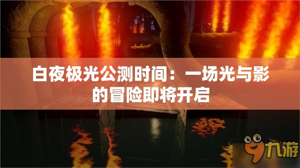白夜极光公测时间：一场光与影的冒险即将开启