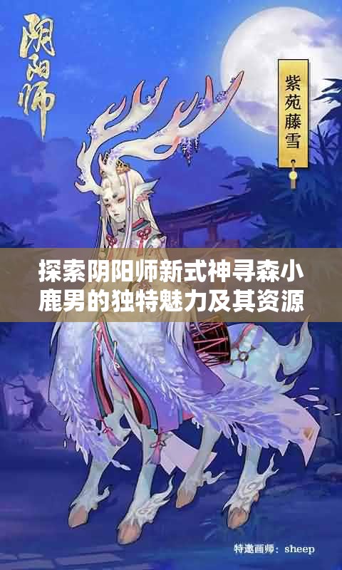 探索阴阳师新式神寻森小鹿男的独特魅力及其资源管理策略艺术