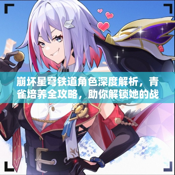 崩坏星穹铁道角色深度解析，青雀培养全攻略，助你解锁她的战斗无限潜能