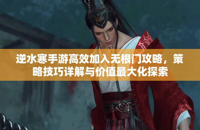 逆水寒手游高效加入无根门攻略，策略技巧详解与价值最大化探索