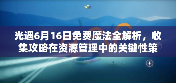 光遇6月16日免费魔法全解析，收集攻略在资源管理中的关键性策略与重要性