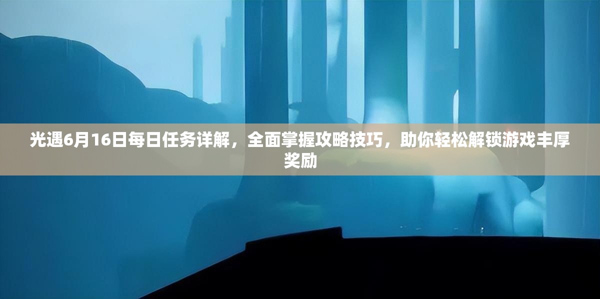 光遇6月16日每日任务详解，全面掌握攻略技巧，助你轻松解锁游戏丰厚奖励