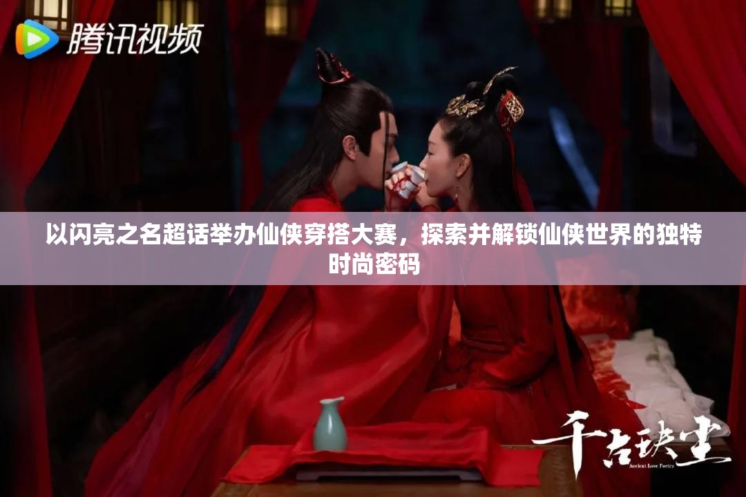 以闪亮之名超话举办仙侠穿搭大赛，探索并解锁仙侠世界的独特时尚密码