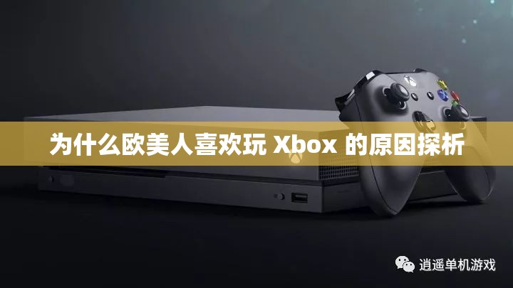 为什么欧美人喜欢玩 Xbox 的原因探析