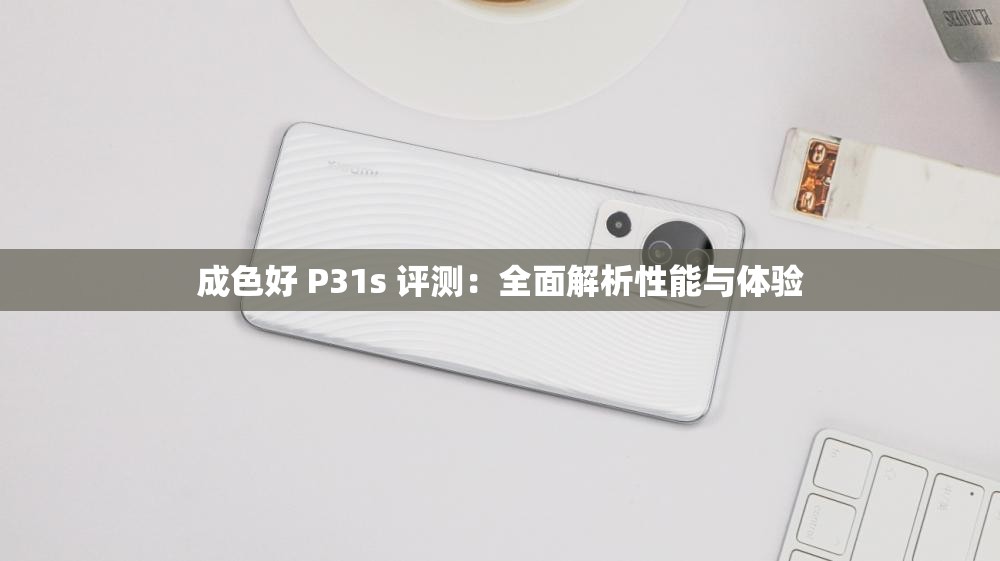 成色好 P31s 评测：全面解析性能与体验